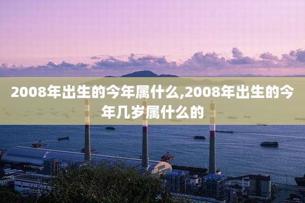 2008年出生的今年属什么,2008年出生的今年几岁属什么的