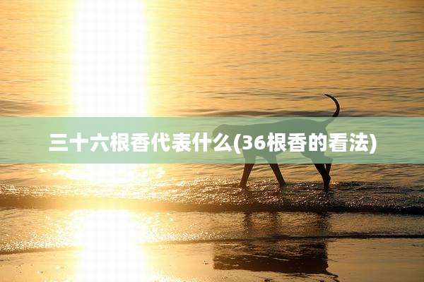 三十六根香代表什么(36根香的看法)