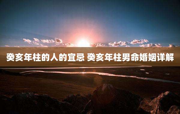 癸亥年柱的人的宜忌 癸亥年柱男命婚姻详解