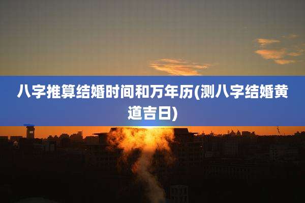八字推算结婚时间和万年历(测八字结婚黄道吉日)