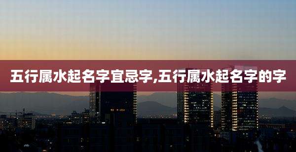 五行属水起名字宜忌字,五行属水起名字的字
