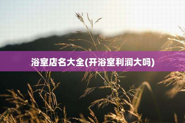 浴室店名大全(开浴室利润大吗)