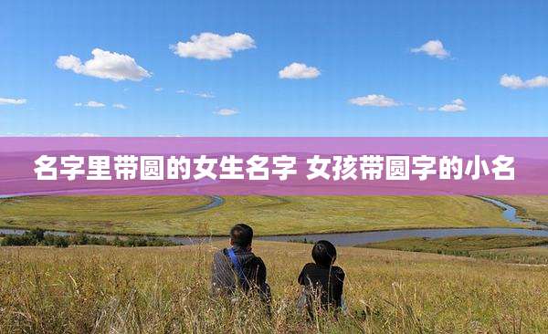 名字里带圆的女生名字 女孩带圆字的小名