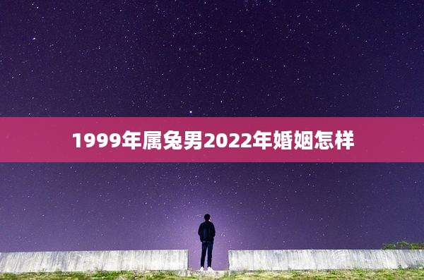 1999年属兔男2022年婚姻怎样