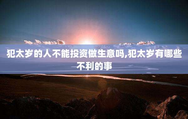 犯太岁的人不能投资做生意吗,犯太岁有哪些不利的事