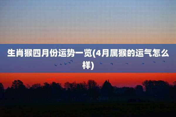 生肖猴四月份运势一览(4月属猴的运气怎么样)