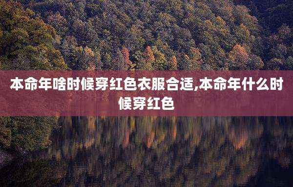 本命年啥时候穿红色衣服合适,本命年什么时候穿红色