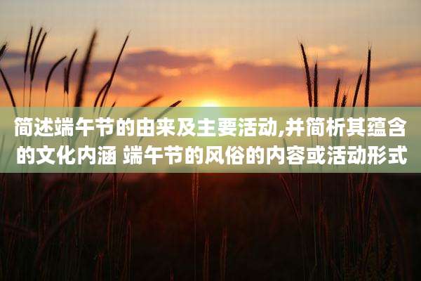 简述端午节的由来及主要活动,并简析其蕴含的文化内涵 端午节的风俗的内容或活动形式