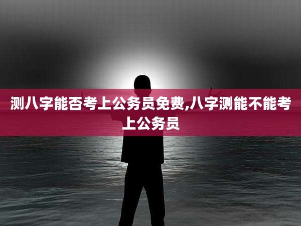 测八字能否考上公务员免费,八字测能不能考上公务员