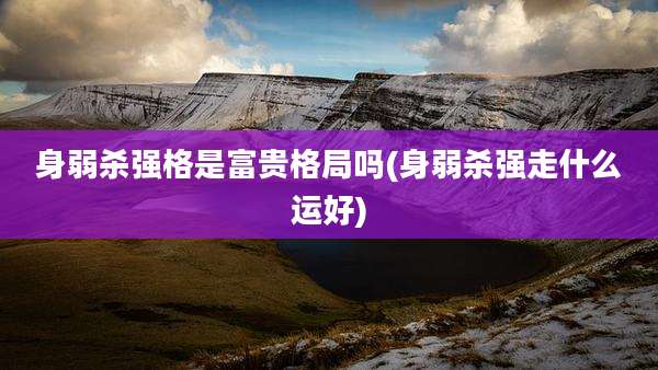 身弱杀强格是富贵格局吗(身弱杀强走什么运好)