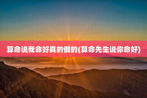 算命说我命好真的假的(算命先生说你命好)