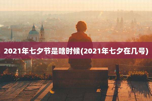 2021年七夕节是啥时候(2021年七夕在几号)