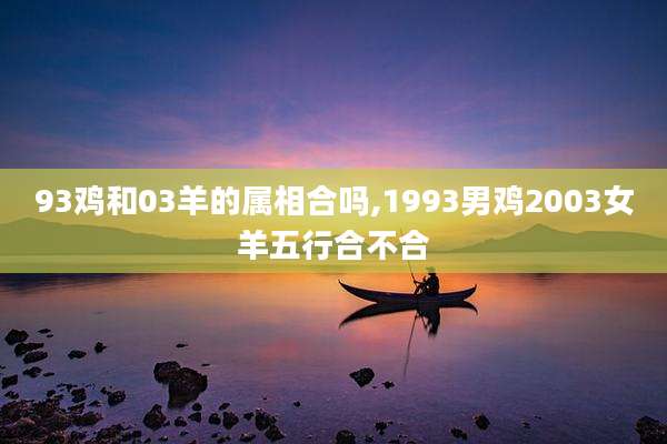 93鸡和03羊的属相合吗,1993男鸡2003女羊五行合不合