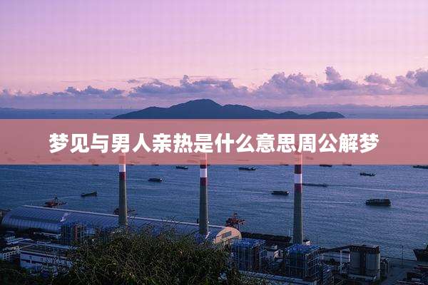 梦见与男人亲热是什么意思周公解梦