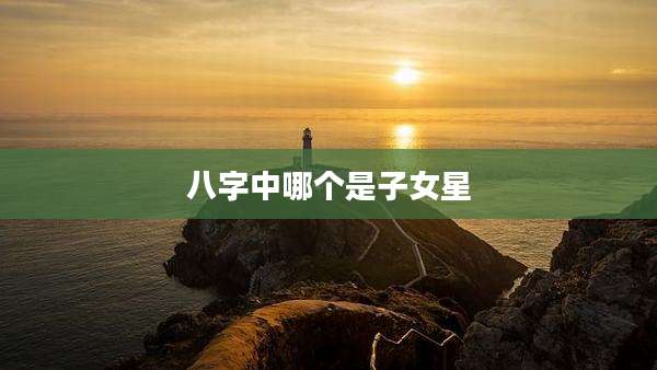 八字中哪个是子女星