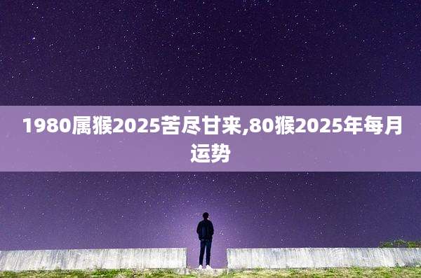 1980属猴2025苦尽甘来,80猴2025年每月运势