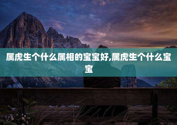 属虎生个什么属相的宝宝好,属虎生个什么宝宝