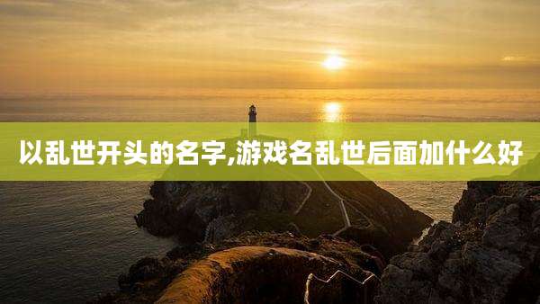 以乱世开头的名字,游戏名乱世后面加什么好