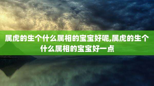 属虎的生个什么属相的宝宝好呢,属虎的生个什么属相的宝宝好一点