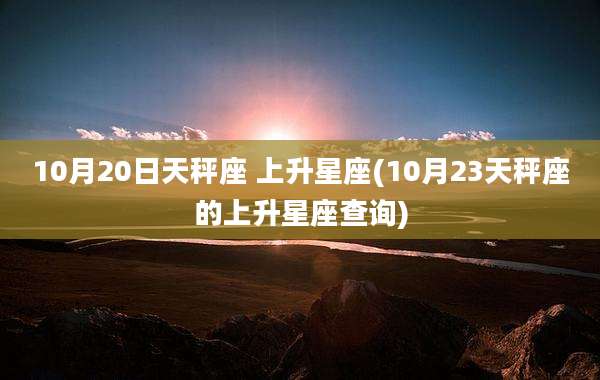 10月20日天秤座 上升星座(10月23天秤座的上升星座查询)