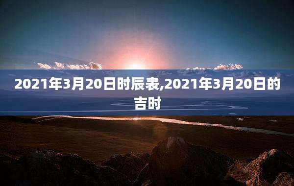 2021年3月20日时辰表,2021年3月20日的吉时