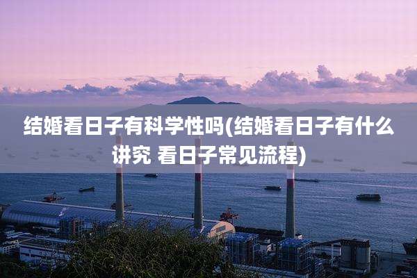 结婚看日子有科学性吗(结婚看日子有什么讲究 看日子常见流程)