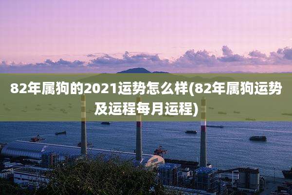 82年属狗的2021运势怎么样(82年属狗运势及运程每月运程)