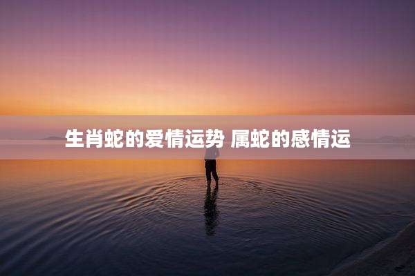 生肖蛇的爱情运势 属蛇的感情运