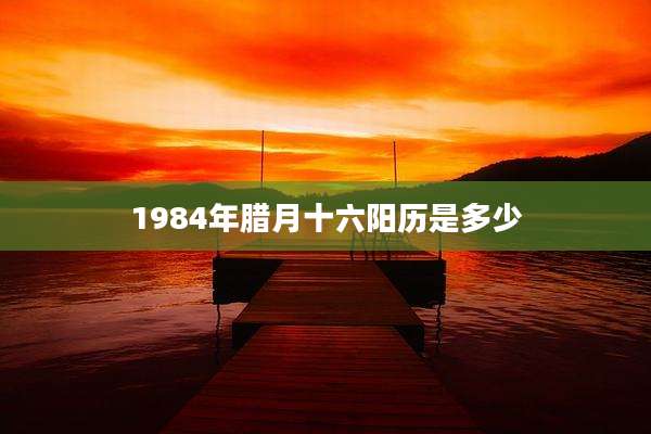 1984年腊月十六阳历是多少