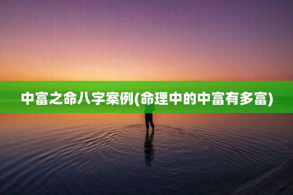 中富之命八字案例(命理中的中富有多富)