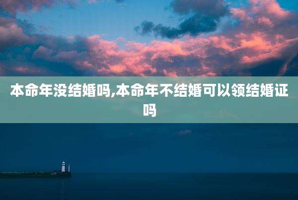 本命年没结婚吗,本命年不结婚可以领结婚证吗