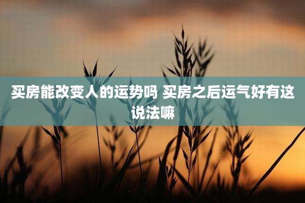 买房能改变人的运势吗 买房之后运气好有这说法嘛