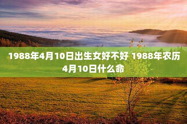 1988年4月10日出生女好不好 1988年农历4月10日什么命