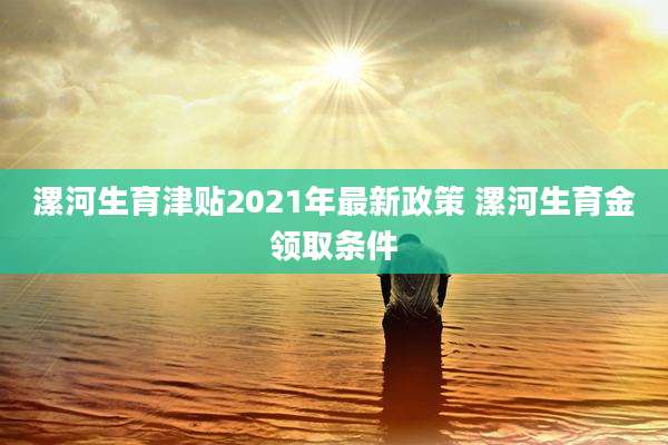 漯河生育津贴2021年最新政策 漯河生育金领取条件