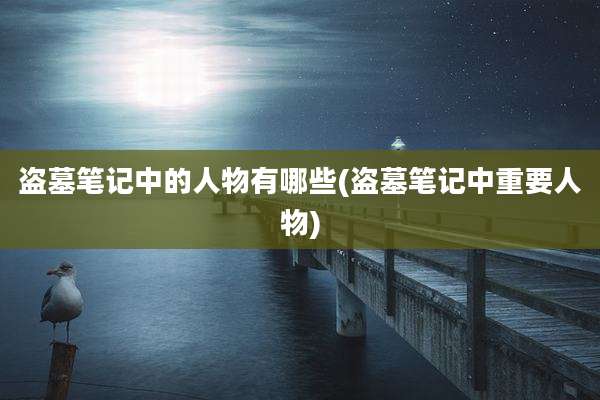 盗墓笔记中的人物有哪些(盗墓笔记中重要人物)