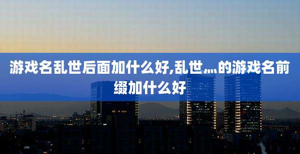 游戏名乱世后面加什么好,乱世灬的游戏名前缀加什么好