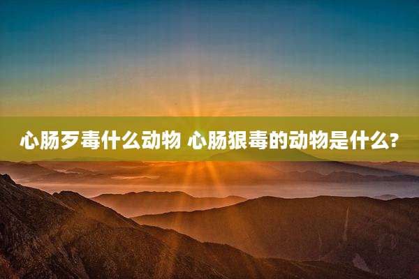 心肠歹毒什么动物 心肠狠毒的动物是什么?