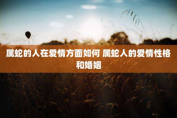 属蛇的人在爱情方面如何 属蛇人的爱情性格和婚姻