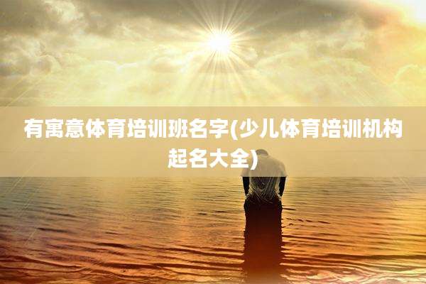 有寓意体育培训班名字(少儿体育培训机构起名大全)