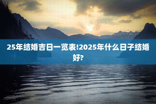 25年结婚吉日一览表!2025年什么日子结婚好?