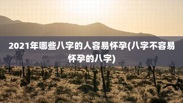 2021年哪些八字的人容易怀孕(八字不容易怀孕的八字)