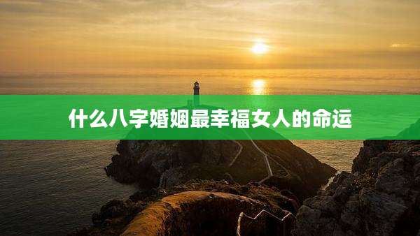 什么八字婚姻最幸福女人的命运