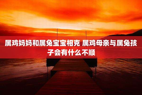 属鸡妈妈和属兔宝宝相克 属鸡母亲与属兔孩子会有什么不顺