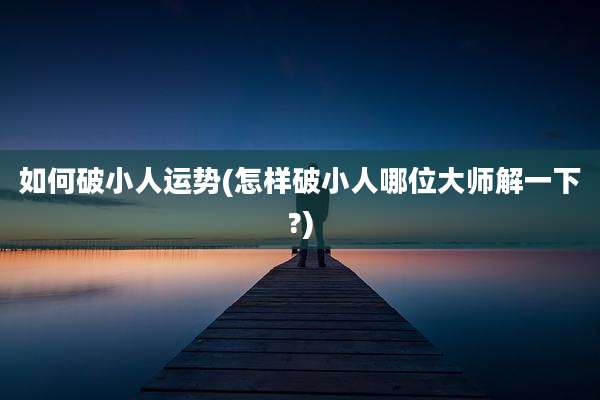 如何破小人运势(怎样破小人哪位大师解一下?)