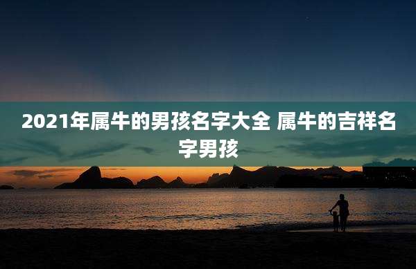 2021年属牛的男孩名字大全 属牛的吉祥名字男孩