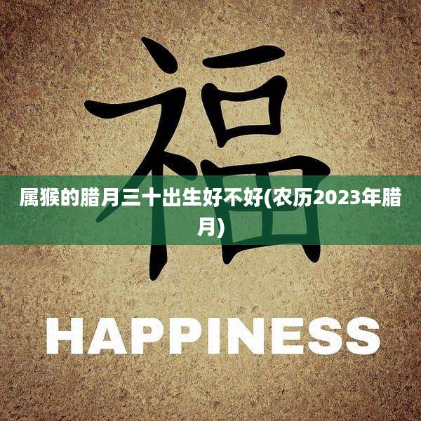 属猴的腊月三十出生好不好(农历2023年腊月)