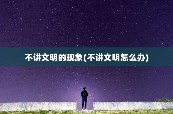 不讲文明的现象(不讲文明怎么办)