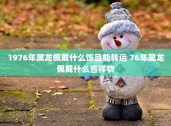 1976年属龙佩戴什么饰品能转运 76年属龙佩戴什么吉祥物