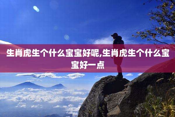 生肖虎生个什么宝宝好呢,生肖虎生个什么宝宝好一点