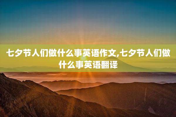 七夕节人们做什么事英语作文,七夕节人们做什么事英语翻译